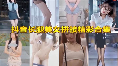 抖音长腿美女激情拼接，热辣合集撩人无限